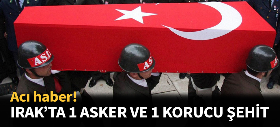 Irak'ta 1 asker ve 1 korucu şehit oldu!