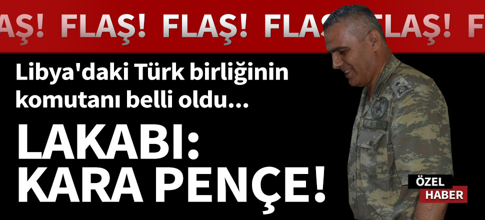 Flaş! Libya'daki Türk birliğinin komutanı Tuğgeneral Halil Soysal oldu