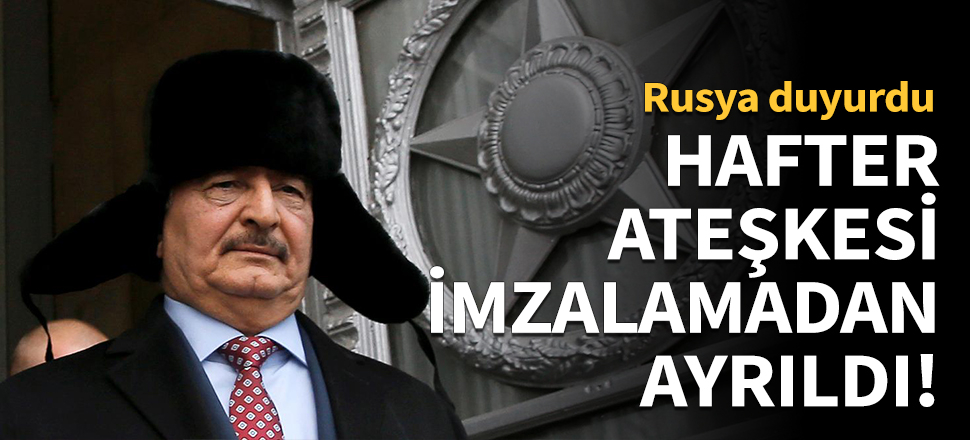 Hafter, ateşkes metnini imzalamadan Rusya'dan ayrıldı!