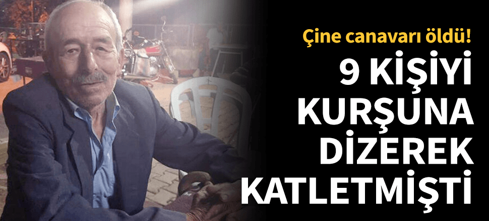 Çine canavarı öldü! 9 kişinin katiliydi...