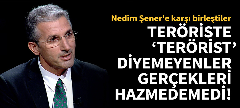Teröriste 'terörist' diyemeyenler gerçekleri hazmedemedi! Nedim Şener'e karşı birleştiler...
