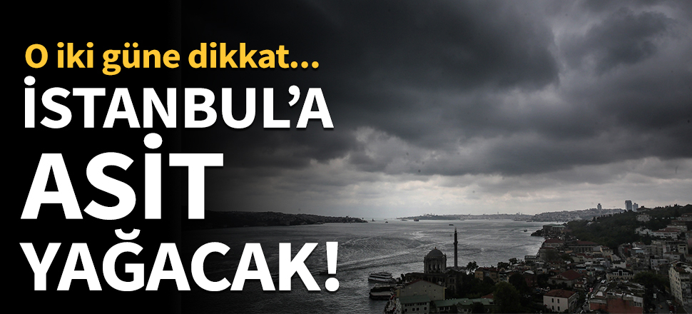 İstanbul'a asit yağacak! O iki güne dikkat...