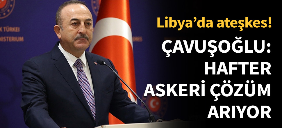 Çavuşoğlu: Hafter askeri çözüm arıyor...
