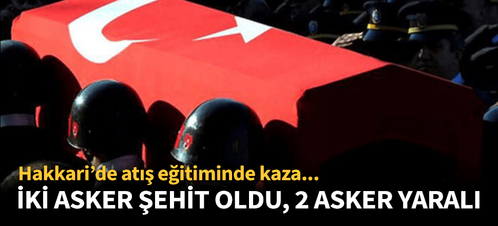 Atış eğitimi sırasında yaşanan kazada 2 asker şehit oldu!