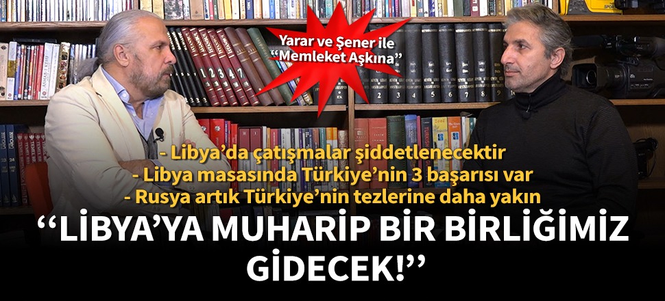 Mete Yarar: Libya’ya muharip bir birliğimiz gidecek!