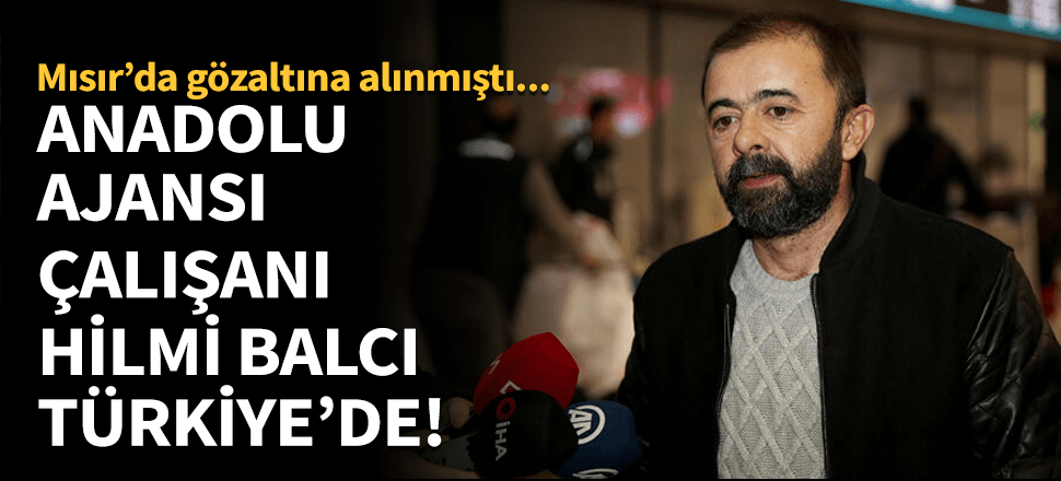 Mısır'da gözaltına alınan AA çalışanı Hilmi Balcı Türkiye'ye geldi...