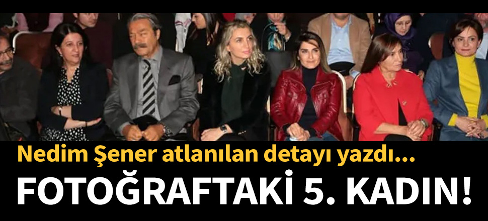 Nedim Şener atlanılan detayı yazdı: Fotoğraftaki 5. kadın...