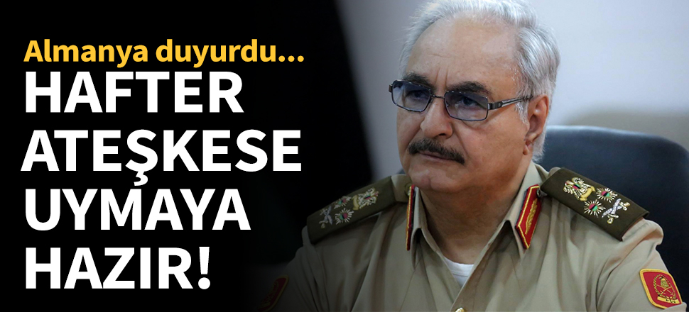 Almanya duyurdu: Hafter ateşkese uymaya hazır!