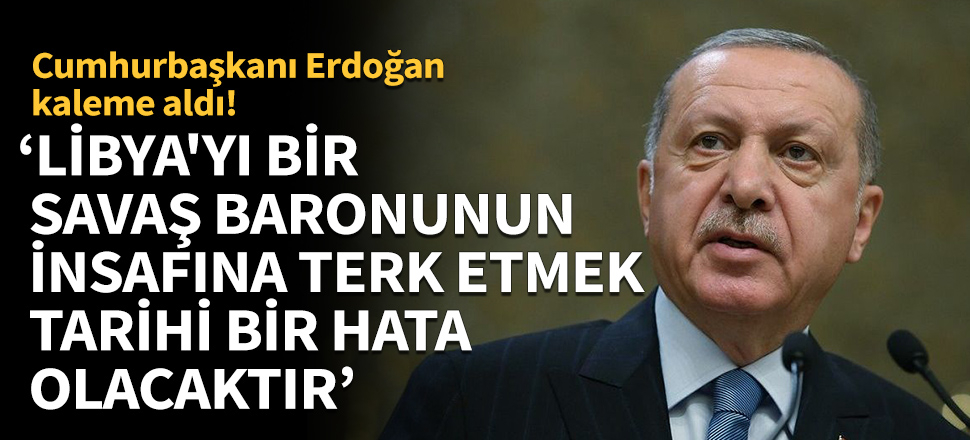 Erdoğan: Libya’yı bir savaş baronun insafına terk etmek tarihi bir hata olacaktır