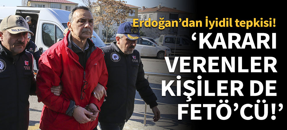 Erdoğan'dan İyidil tepkisi: Kararı verenler de FETÖ'cü!
