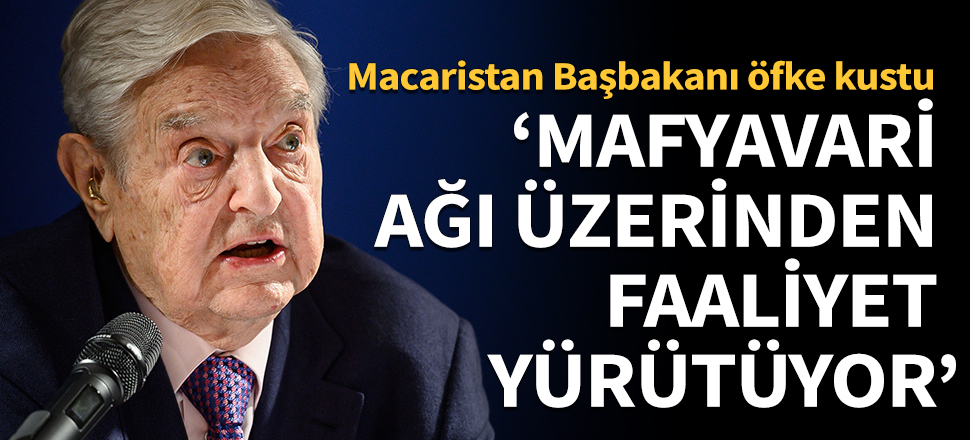 Macaristan Başbakanı: Soros Mafyavari ağı üzerinden faaliyet yürütüyor!