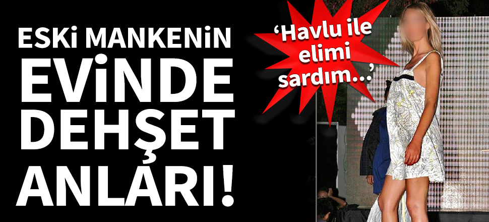 Eski mankenin evinde dehşet anları!