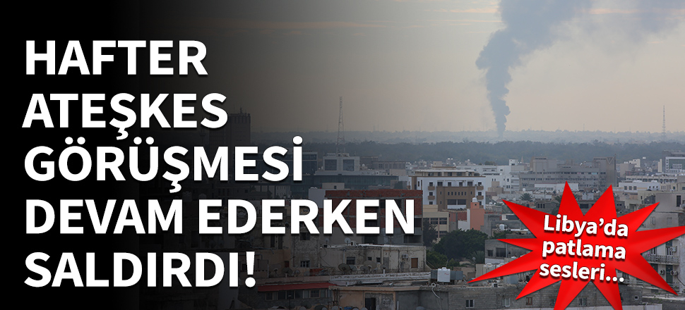 Hafter ateşkes görüşmesi devam ederken saldırdı!