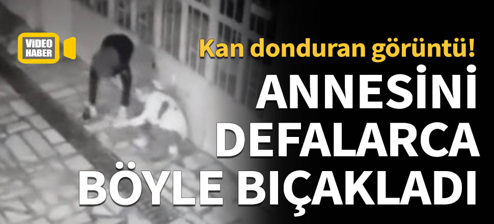 Annesini defalarca böyle bıçakladı...