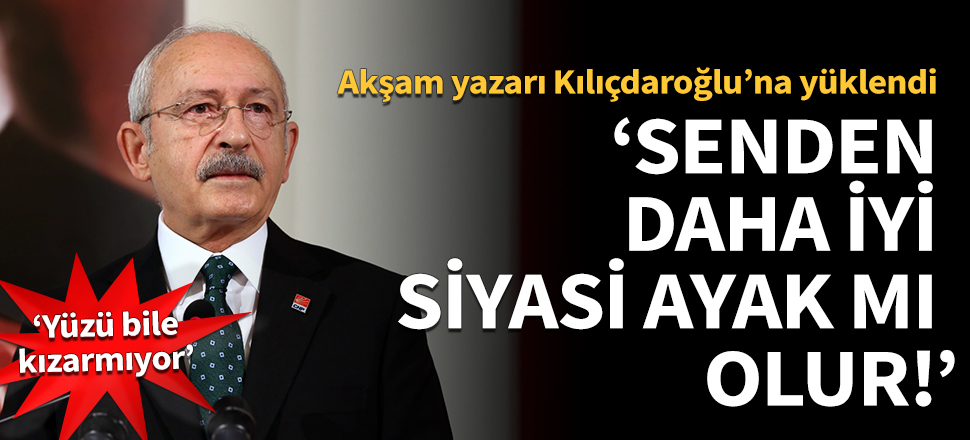 Akşam yazarı Kılıçdaroğlu’na yüklendi: Senden daha iyi siyasi ayak mı olur!