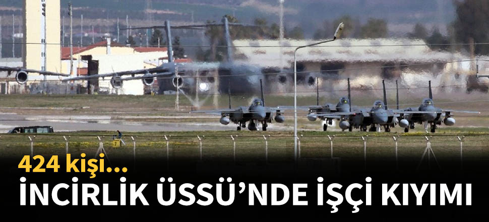 İncirlik Hava Üssü'nde işçi kıyımı...