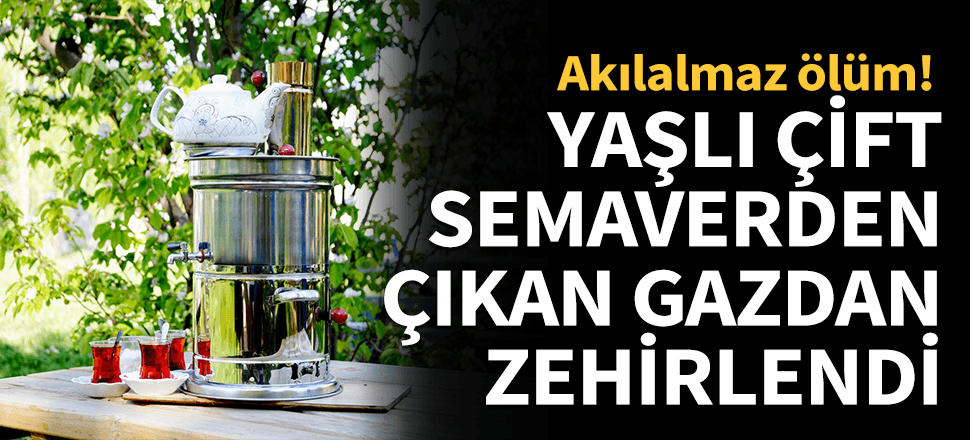 Yaşlı çift semaverden çıkan gazdan zehirlendi...