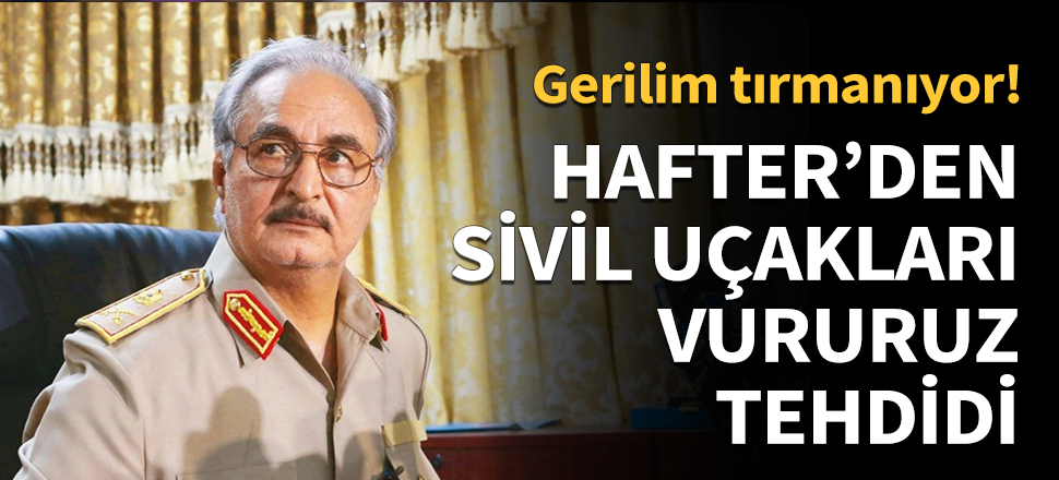 Hafter'den ''sivil uçakları vururuz'' tehdidi...