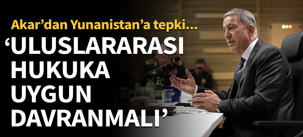 Bakan Akar'dan uyarı: Yunanistan, uluslararası hukuka uygun davranmalı