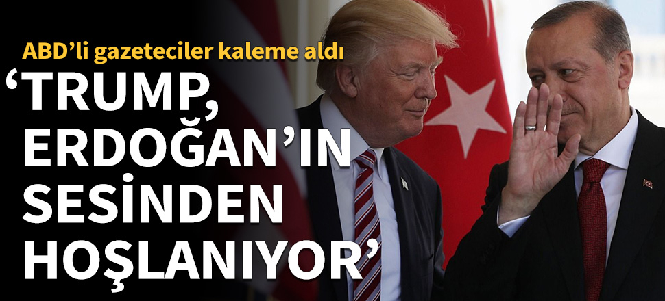 ABD’li gazeteciler kaleme aldı: Trump, Erdoğan'ın sesinden hoşlanıyor