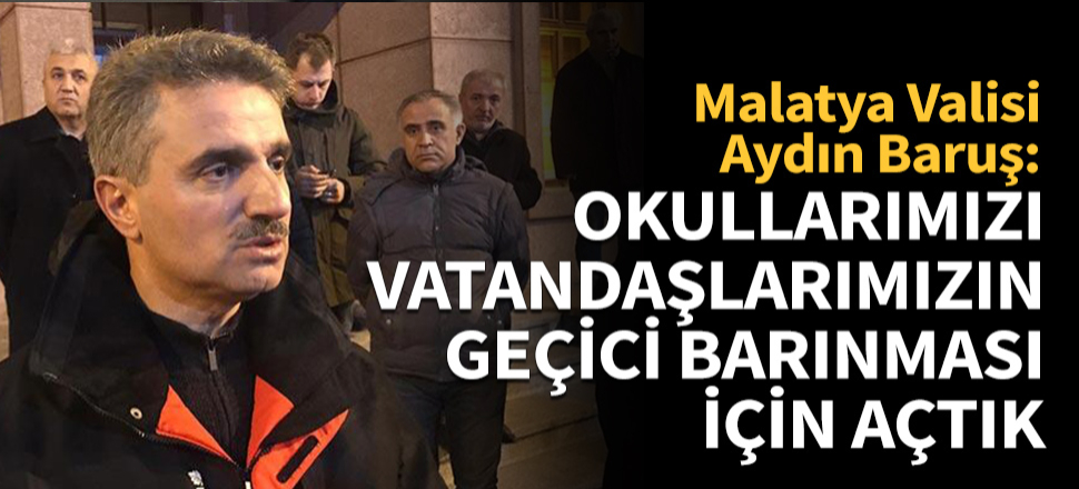 Malatya Valisi Baruş: Okullarımızı vatandaşlarımızın geçici barınması için açtık