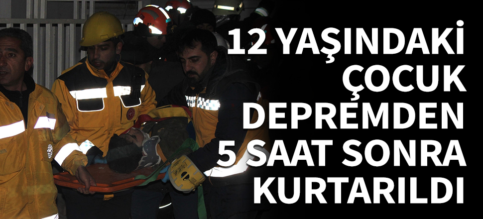 12 yaşındaki çocuk depremden 5 saat sonra kurtarıldı!