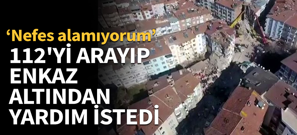 112'yi arayıp enkaz altından yardım istedi