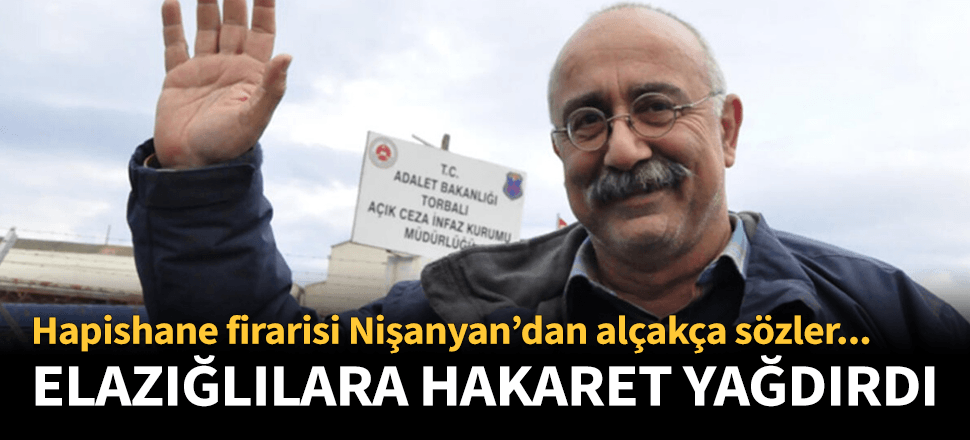 Hapishane firarisi Nişanyan'dan Elazığlılara alçak sözler!