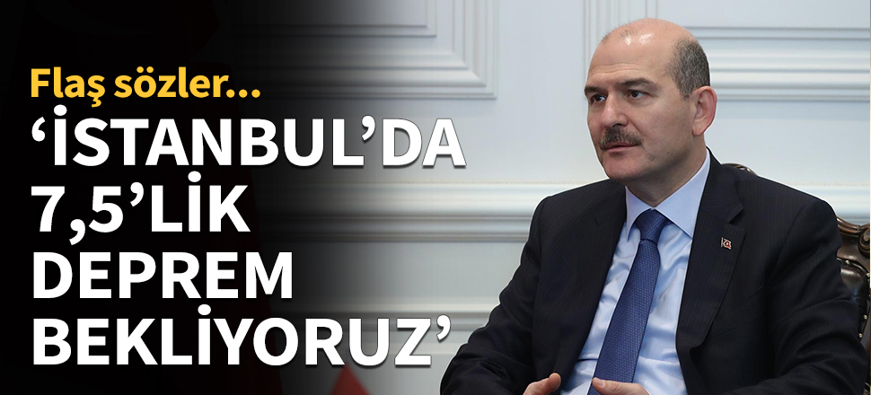 Bakan Soylu: İstanbul'da 7,5'lik deprem bekliyoruz!