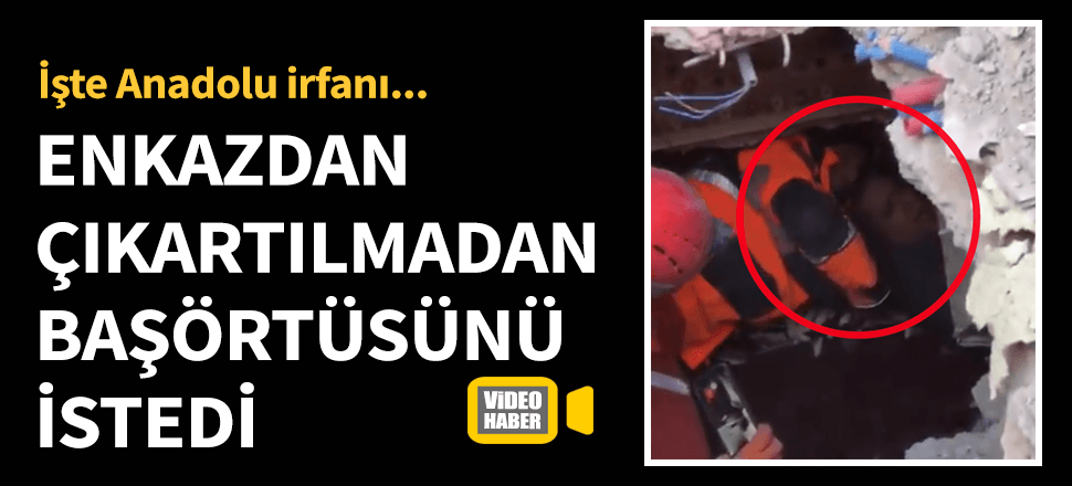 Anadolu irfanı! Enkazdan çıkarken başörtüsü istedi