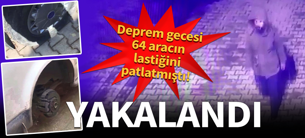 Deprem gecesi araçların lastiğini patlatan şahıs yakalandı