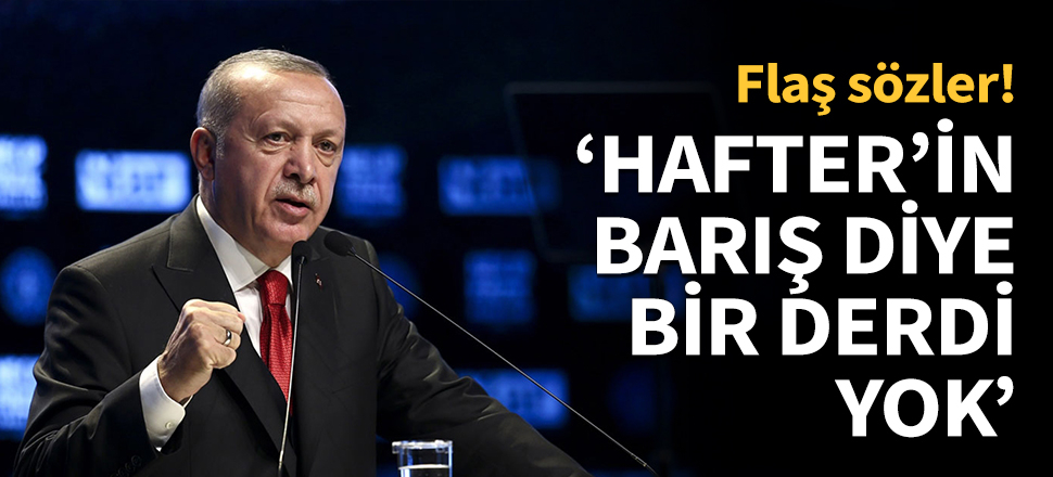 Erdoğan: Hafter'in barış diye bir derdi yok...