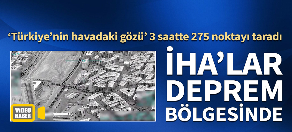 İHA'lar deprem bölgesinde 275 noktayı taradı