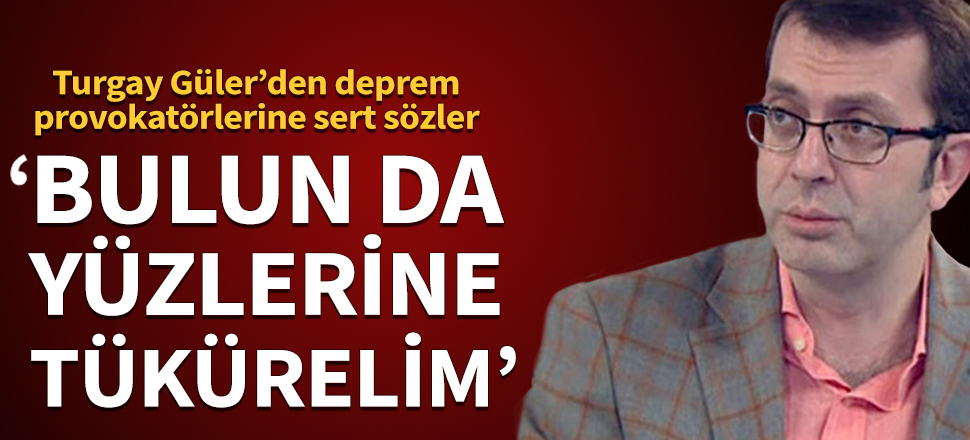 Turgay Güler: Bulun da yüzlerine tükürelim