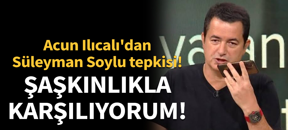 Acun Ilıcalı'dan Süleyman Soylu tepkisi: Şaşkınlıkla karşılıyorum