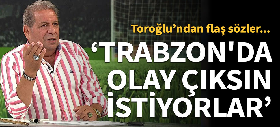 Toroğlu:  Trabzon'da olay çıksın istiyorlar