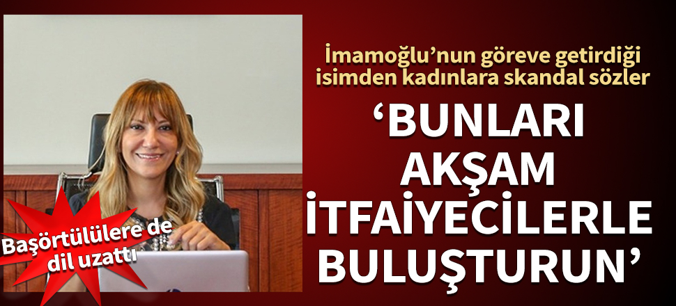 İmamoğlu’nun göreve getirdiği isimden kadınlara skandal sözler