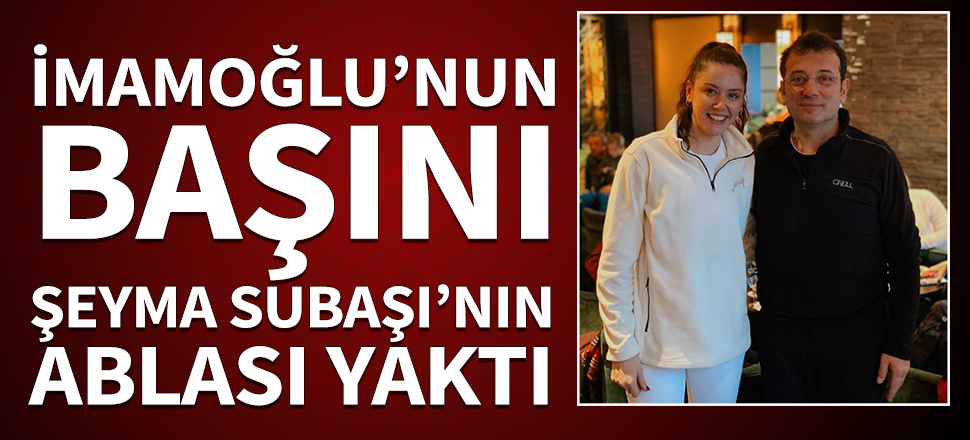 İmamoğlu'nun başını Şeyma Subaşı'nın ablası yaktı