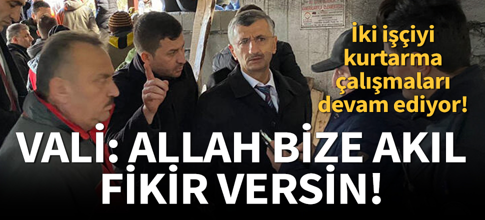 Vali son durumu anlatıp böyle dedi: Allah bize akıl fikir versin…