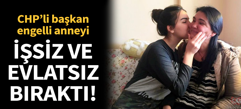 CHP’li başkan engelli anneyi işsiz ve evlatsız bıraktı