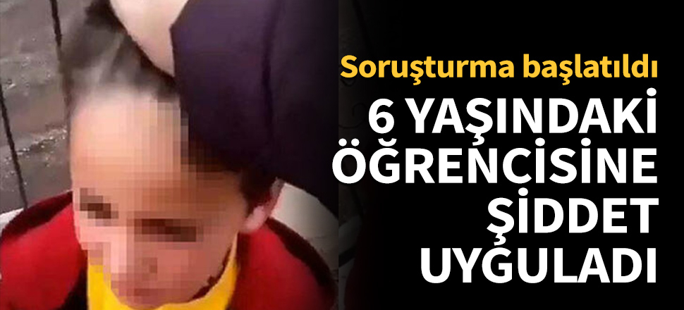 6 yaşındaki öğrencisine şiddet uygulayan öğretmenin görevine son verildi