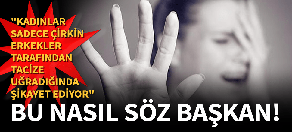 "Kadınlar çirkin erkeklerin tacizine uğradığında şikayetçi oluyor"