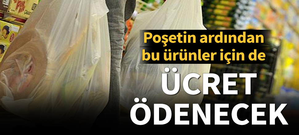 Poşetin ardından bu ürünler için de ücret ödenecek