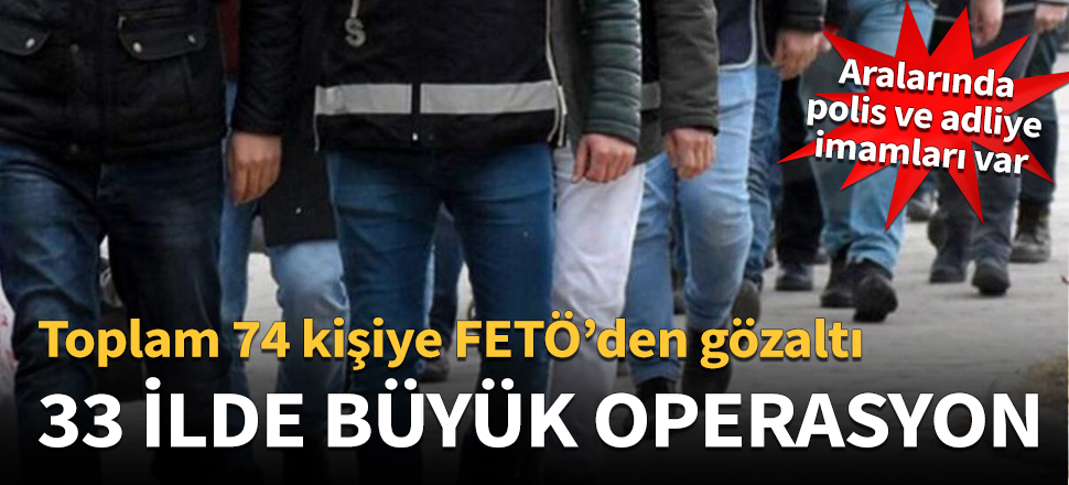 33 ilde FETÖ operasyonu! Toplam 74 kişi...