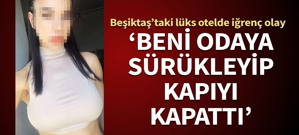 Beşiktaş’taki lüks otelde iğrenç olay! Genç kız o anları anlattı...
