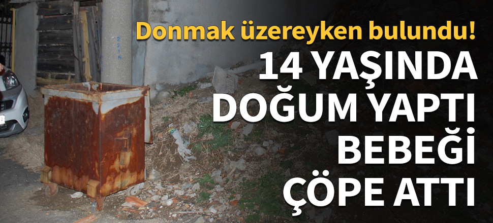14 yaşında doğum yaptı, bebeği çöpe attı...