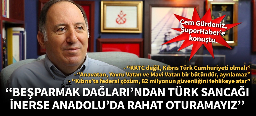 Cem Gürdeniz SuperHaber’e konuştu: Beşparmak Dağları’ndan Türk sancağı inerse Anadolu’da rahat oturamayız!