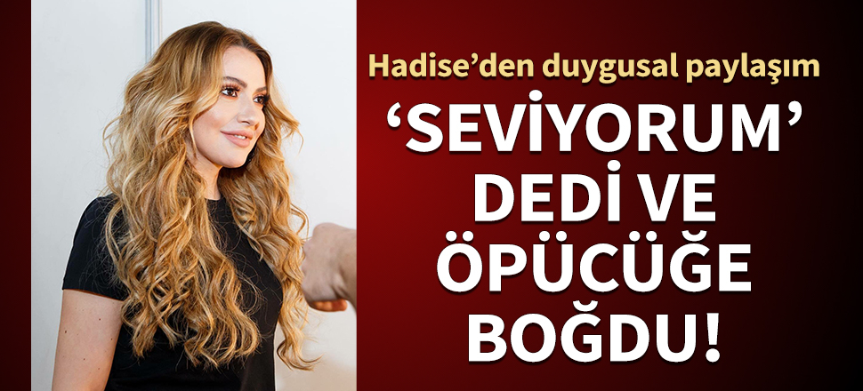 Hadise 'Seviyorum' dedi ve öpücüğe boğdu