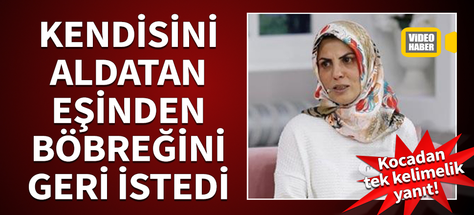 Kendisini aldatan eşinden böbreğini geri istedi