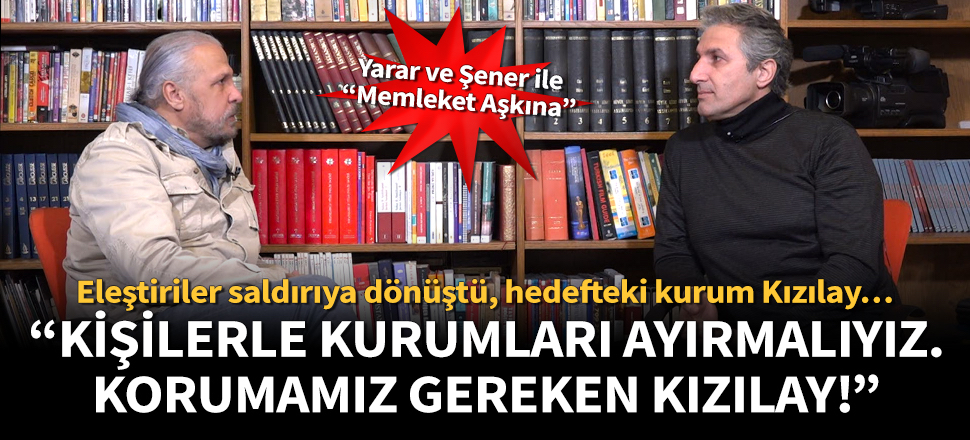 Kızılay ile ilgili tartışmalar, Mete Yarar ve Nedim Şener ile “Memleket Aşkına”da: Eleştirirken kişilerle kurumları ayırmalıyız!